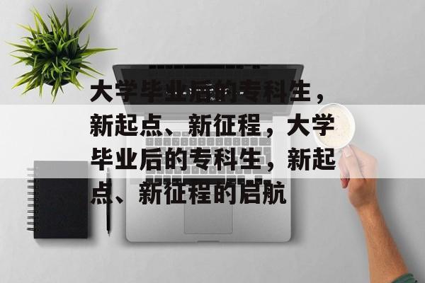 大学毕业后的专科生，新起点、新征程，大学毕业后的专科生，新起点、新征程的启航