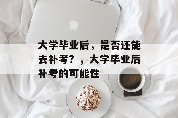 大学毕业后，是否还能去补考？，大学毕业后补考的可能性