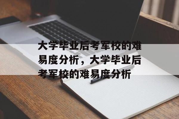 大学毕业后考军校的难易度分析，大学毕业后考军校的难易度分析