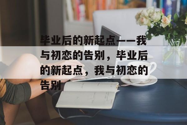 毕业后的新起点——我与初恋的告别，毕业后的新起点，我与初恋的告别