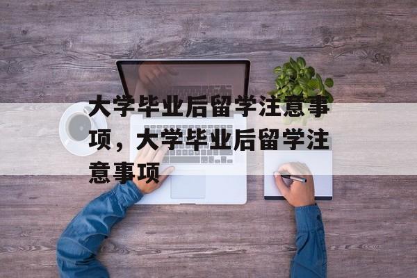 大学毕业后留学注意事项，大学毕业后留学注意事项