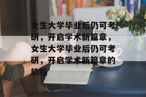 女生大学毕业后仍可考研，开启学术新篇章，女生大学毕业后仍可考研，开启学术新篇章的旅程