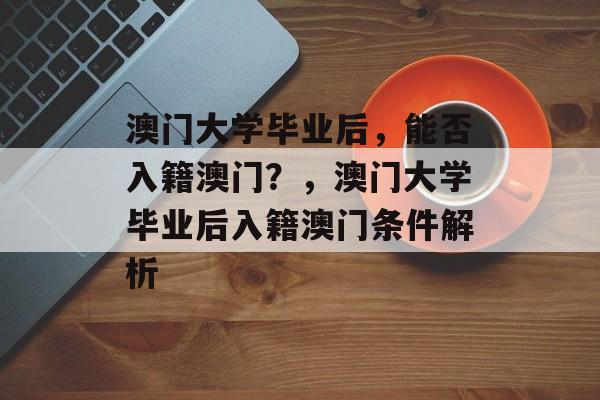 澳门大学毕业后，能否入籍澳门？，澳门大学毕业后入籍澳门条件解析