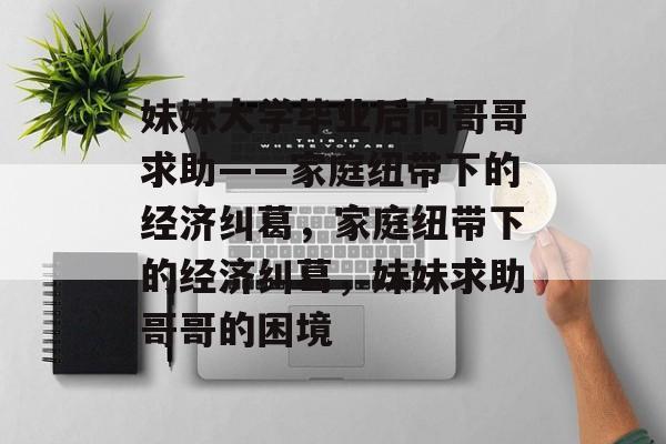 妹妹大学毕业后向哥哥求助——家庭纽带下的经济纠葛，家庭纽带下的经济纠葛，妹妹求助哥哥的困境