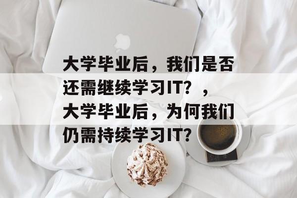 大学毕业后，我们是否还需继续学习IT？，大学毕业后，为何我们仍需持续学习IT？