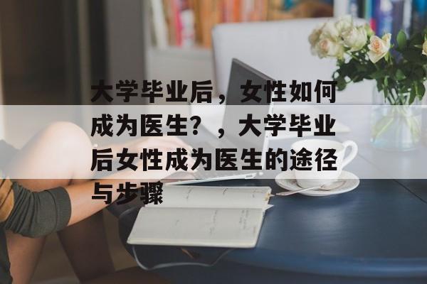 大学毕业后，女性如何成为医生？，大学毕业后女性成为医生的途径与步骤