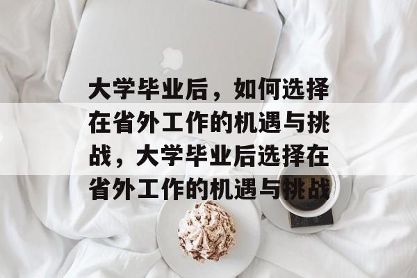 大学毕业后，如何选择在省外工作的机遇与挑战，大学毕业后选择在省外工作的机遇与挑战