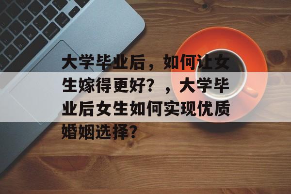 大学毕业后，如何让女生嫁得更好？，大学毕业后女生如何实现优质婚姻选择？