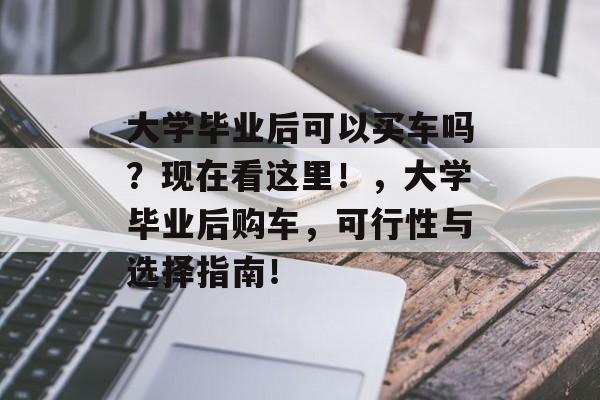 大学毕业后可以买车吗？现在看这里！，大学毕业后购车，可行性与选择指南！