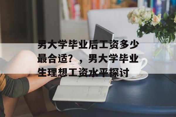 男大学毕业后工资多少最合适？，男大学毕业生理想工资水平探讨