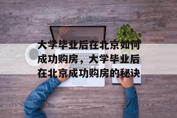 大学毕业后在北京如何成功购房，大学毕业后在北京成功购房的秘诀