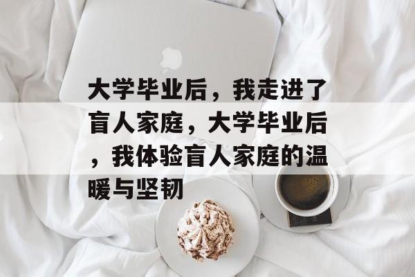 大学毕业后，我走进了盲人家庭，大学毕业后，我体验盲人家庭的温暖与坚韧