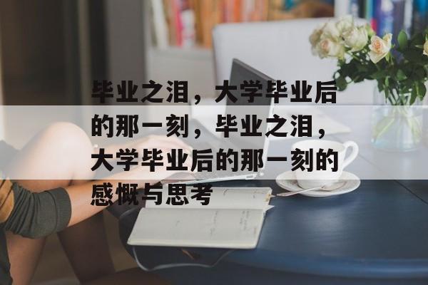 毕业之泪，大学毕业后的那一刻，毕业之泪，大学毕业后的那一刻的感慨与思考