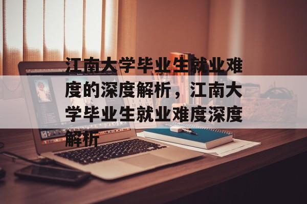 江南大学毕业生就业难度的深度解析，江南大学毕业生就业难度深度解析