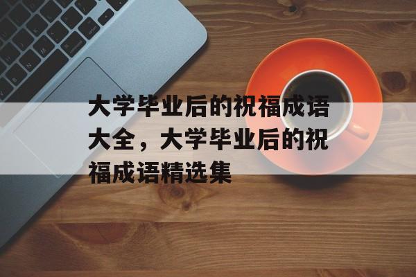 大学毕业后的祝福成语大全，大学毕业后的祝福成语精选集