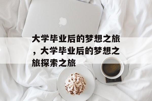 大学毕业后的梦想之旅，大学毕业后的梦想之旅探索之旅