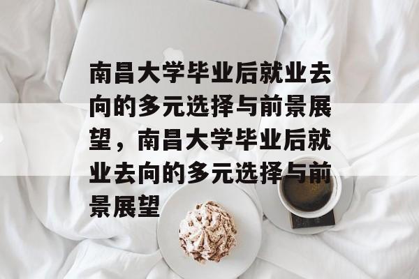 南昌大学毕业后就业去向的多元选择与前景展望，南昌大学毕业后就业去向的多元选择与前景展望