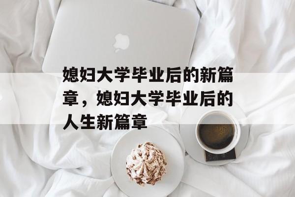 媳妇大学毕业后的新篇章，媳妇大学毕业后的人生新篇章