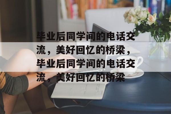 毕业后同学间的电话交流，美好回忆的桥梁，毕业后同学间的电话交流，美好回忆的桥梁