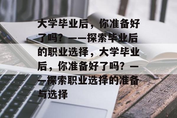 大学毕业后，你准备好了吗？——探索毕业后的职业选择，大学毕业后，你准备好了吗？——探索职业选择的准备与选择