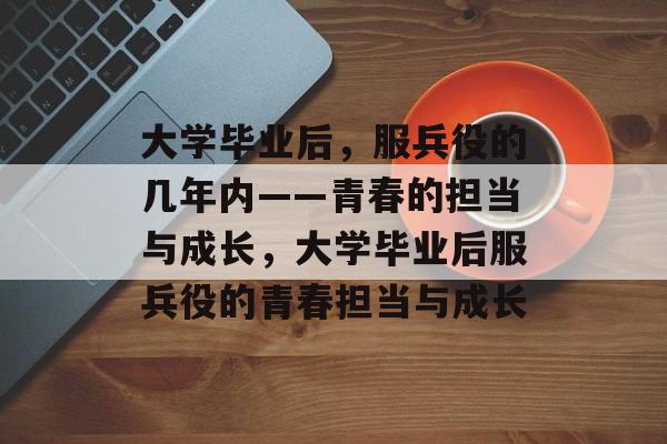 大学毕业后，服兵役的几年内——青春的担当与成长，大学毕业后服兵役的青春担当与成长