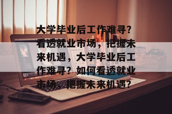 大学毕业后工作难寻？看透就业市场，把握未来机遇，大学毕业后工作难寻？如何看透就业市场，把握未来机遇？