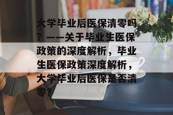 大学毕业后医保清零吗？——关于毕业生医保政策的深度解析，毕业生医保政策深度解析，大学毕业后医保是否清零？