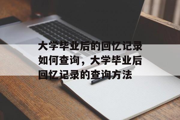 大学毕业后的回忆记录如何查询，大学毕业后回忆记录的查询方法