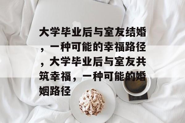 大学毕业后与室友结婚，一种可能的幸福路径，大学毕业后与室友共筑幸福，一种可能的婚姻路径