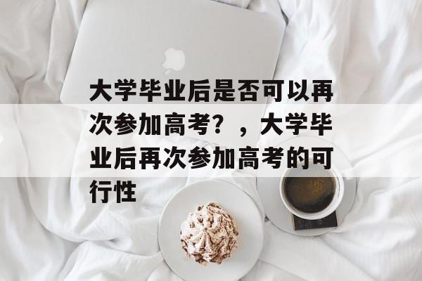 大学毕业后是否可以再次参加高考？，大学毕业后再次参加高考的可行性