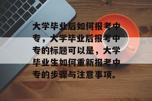 大学毕业后如何报考中专，大学毕业后报考中专的标题可以是，大学毕业生如何重新报考中专的步骤与注意事项。