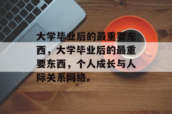 大学毕业后的最重要东西，大学毕业后的最重要东西，个人成长与人际关系网络。