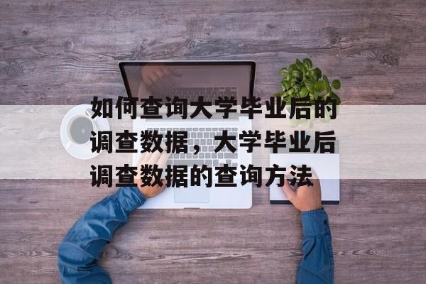 如何查询大学毕业后的调查数据，大学毕业后调查数据的查询方法