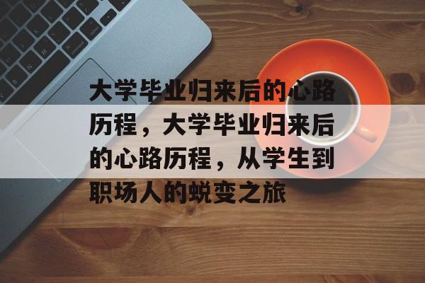 大学毕业归来后的心路历程，大学毕业归来后的心路历程，从学生到职场人的蜕变之旅