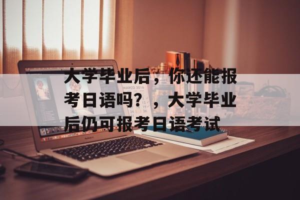 大学毕业后，你还能报考日语吗？，大学毕业后仍可报考日语考试