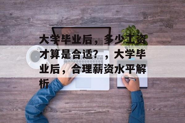 大学毕业后，多少工资才算是合适？，大学毕业后，合理薪资水平解析