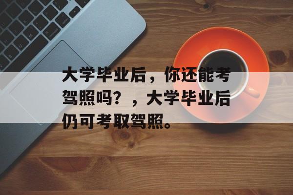 大学毕业后，你还能考驾照吗？，大学毕业后仍可考取驾照。