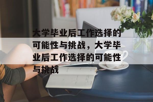 大学毕业后工作选择的可能性与挑战，大学毕业后工作选择的可能性与挑战