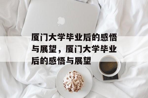 厦门大学毕业后的感悟与展望，厦门大学毕业后的感悟与展望