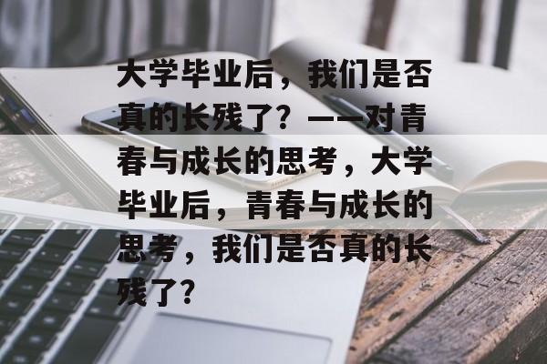 大学毕业后，我们是否真的长残了？——对青春与成长的思考，大学毕业后，青春与成长的思考，我们是否真的长残了？