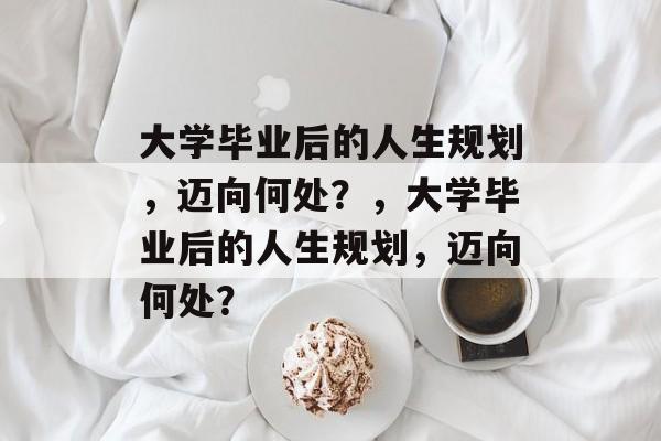 大学毕业后的人生规划，迈向何处？，大学毕业后的人生规划，迈向何处？