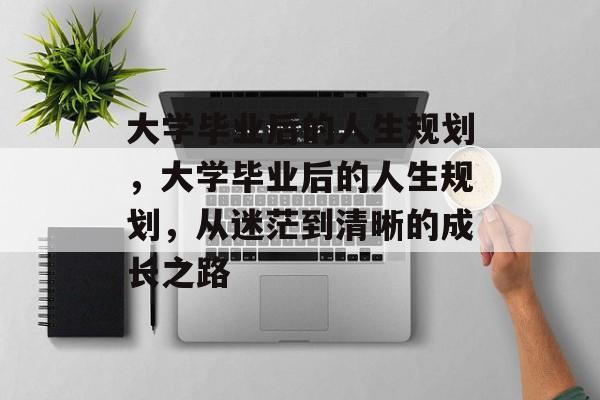 大学毕业后的人生规划，大学毕业后的人生规划，从迷茫到清晰的成长之路