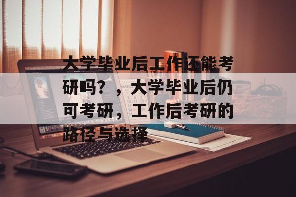 大学毕业后工作还能考研吗？，大学毕业后仍可考研，工作后考研的路径与选择