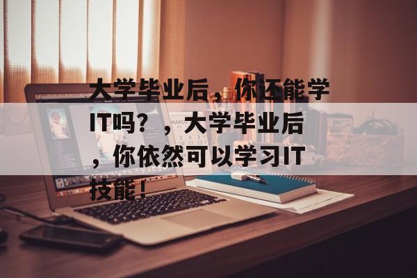 大学毕业后，你还能学IT吗？，大学毕业后，你依然可以学习IT技能！