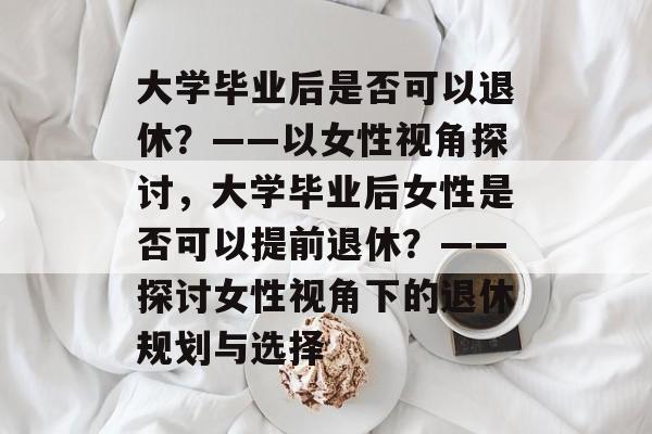 大学毕业后是否可以退休？——以女性视角探讨，大学毕业后女性是否可以提前退休？——探讨女性视角下的退休规划与选择