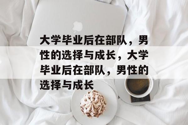 大学毕业后在部队，男性的选择与成长，大学毕业后在部队，男性的选择与成长