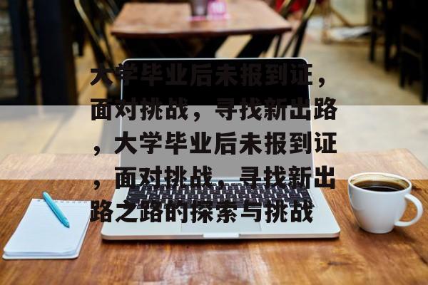 大学毕业后未报到证，面对挑战，寻找新出路，大学毕业后未报到证，面对挑战，寻找新出路之路的探索与挑战