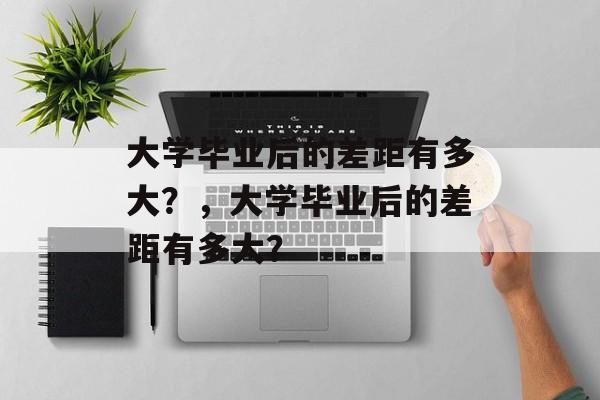 大学毕业后的差距有多大？，大学毕业后的差距有多大？