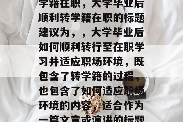 大学毕业后如何顺利转学籍在职，大学毕业后顺利转学籍在职的标题建议为，，大学毕业后如何顺利转行至在职学习并适应职场环境，既包含了转学籍的过程，也包含了如何适应职场环境的内容，适合作为一篇文章或演讲的标题。