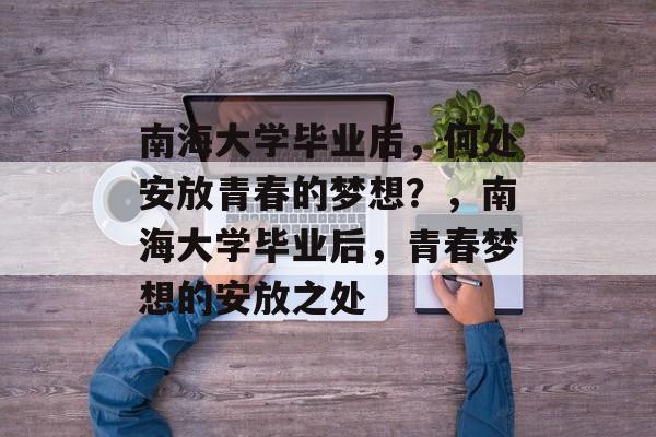 南海大学毕业后，何处安放青春的梦想？，南海大学毕业后，青春梦想的安放之处